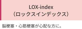 「LOX-index
（ロックスインデックス）」脳梗塞・心筋梗塞が心配な方に