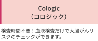 「Cologic
（コロジック）」検査時間不要！血液検査だけで大腸がんリスクのチェックができます。